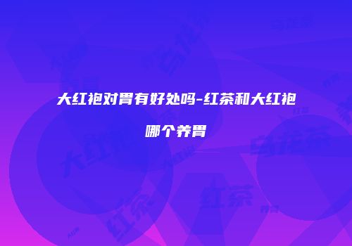 大红袍对胃有好处吗-红茶和大红袍哪个养胃