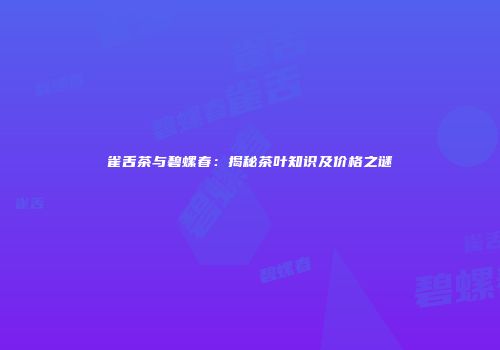 雀舌茶与碧螺春：揭秘茶叶知识及价格之谜