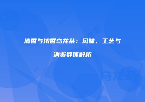 清香与浓香乌龙茶：风味、工艺与消费群体解析