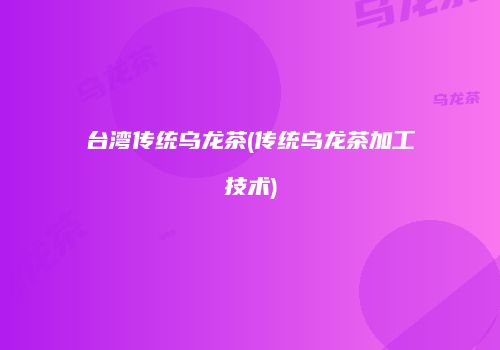 台湾传统乌龙茶(传统乌龙茶加工技术)