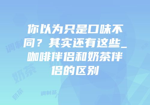 你以为只是口味不同？其实还有这些_咖啡伴侣和奶茶伴侣的区别
