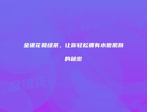 金银花和绿茶，让你轻松拥有水嫩肌肤的秘密