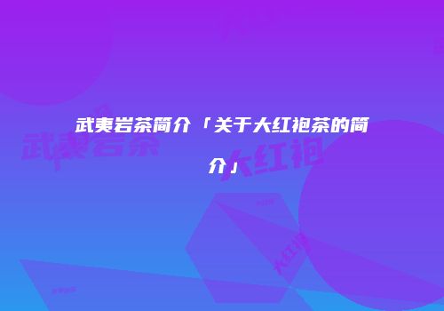 武夷岩茶简介「关于大红袍茶的简介」