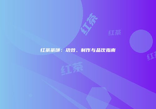 红茶茶饼：功效、制作与品饮指南