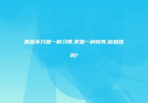 喝茶不只是一种习惯,更是一种修养,你知道吗?