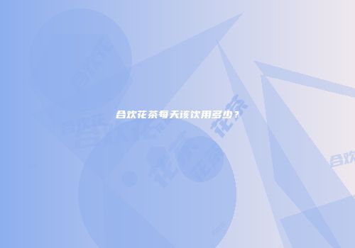 合欢花茶每天该饮用多少？