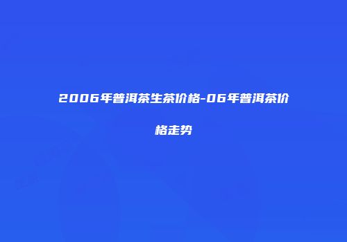 2006年普洱茶生茶价格-06年普洱茶价格走势