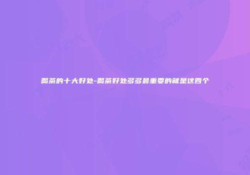 喝茶的十大好处-喝茶好处多多最重要的就是这四个