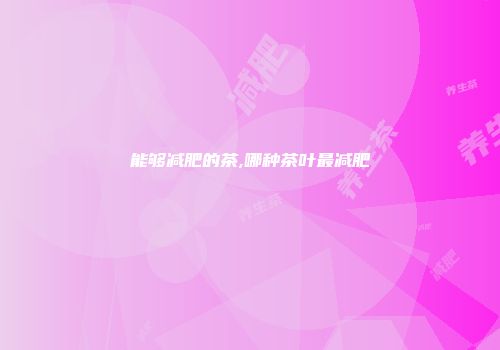 能够减肥的茶,哪种茶叶最减肥