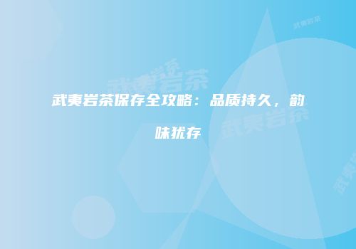 武夷岩茶保存全攻略：品质持久，韵味犹存