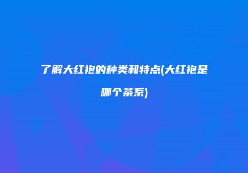 了解大红袍的种类和特点(大红袍是哪个茶系)