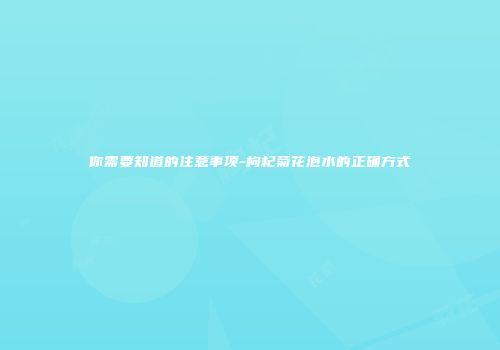 你需要知道的注意事项-枸杞菊花泡水的正确方式