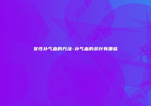 女性补气血的方法-补气血的茶叶有哪些