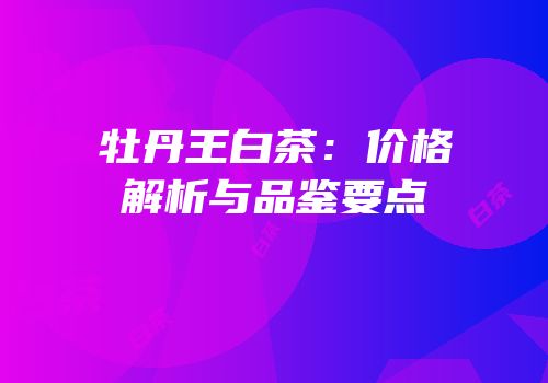 牡丹王白茶：价格解析与品鉴要点