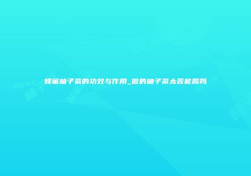 蜂蜜柚子茶的功效与作用_做的柚子茶太苦能喝吗