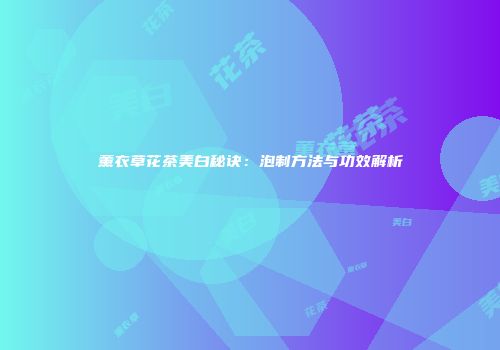 薰衣草花茶美白秘诀：泡制方法与功效解析