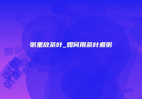 粥里放茶叶_如何用茶叶煮粥