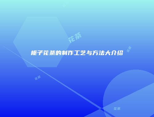 栀子花茶的制作工艺与方法大介绍