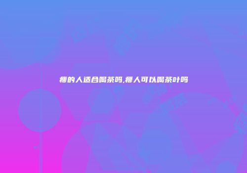 瘦的人适合喝茶吗,瘦人可以喝茶叶吗