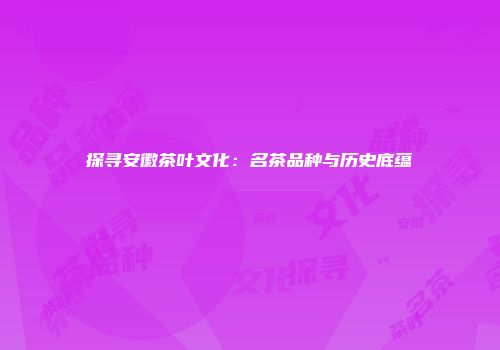 探寻安徽茶叶文化：名茶品种与历史底蕴