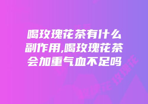 喝玫瑰花茶有什么副作用,喝玫瑰花茶会加重气血不足吗