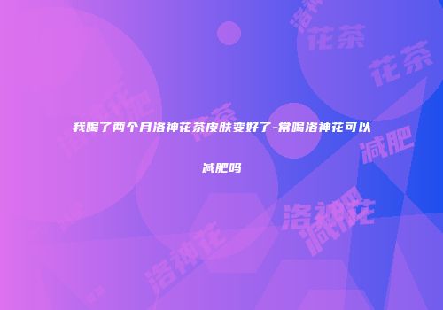我喝了两个月洛神花茶皮肤变好了-常喝洛神花可以减肥吗
