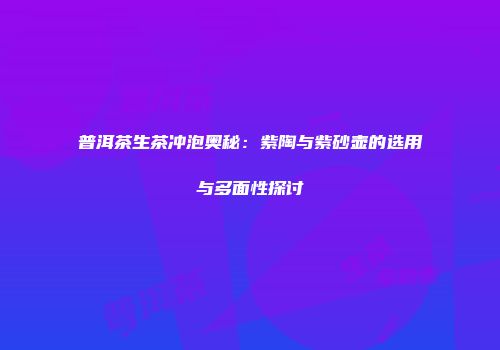 普洱茶生茶冲泡奥秘：紫陶与紫砂壶的选用与多面性探讨