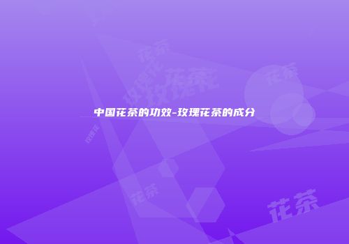 中国花茶的功效-玫瑰花茶的成分