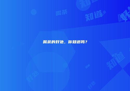 喝茶的好处，你知道吗？