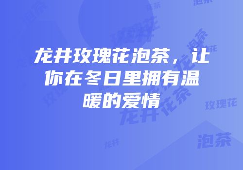 龙井玫瑰花泡茶，让你在冬日里拥有温暖的爱情