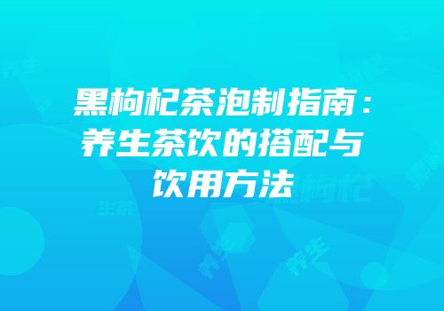 黑枸杞茶泡制指南：养生茶饮的搭配与饮用方法