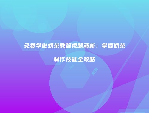 免费学做奶茶教程视频解析：掌握奶茶制作技能全攻略