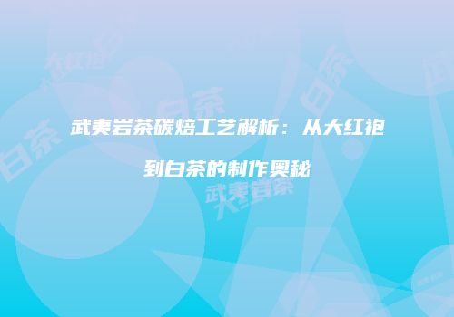 武夷岩茶碳焙工艺解析：从大红袍到白茶的制作奥秘