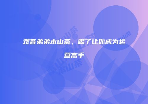 观音弟弟本山茶，喝了让你成为运营高手