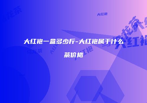 大红袍一盒多少斤-大红袍属于什么茶价格