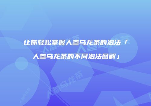 让你轻松掌握人参乌龙茶的泡法「人参乌龙茶的不同泡法图解」