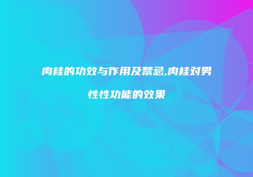 肉桂的功效与作用及禁忌,肉桂对男性性功能的效果