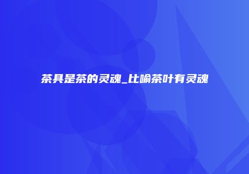 茶具是茶的灵魂_比喻茶叶有灵魂