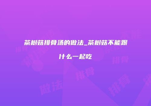 茶树菇排骨汤的做法_茶树菇不能跟什么一起吃