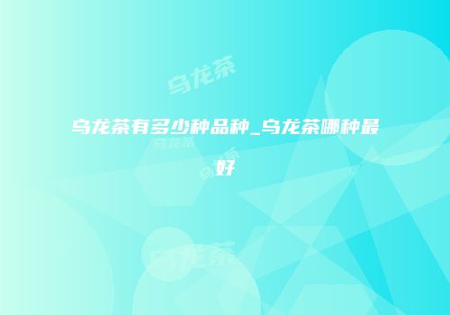 乌龙茶有多少种品种_乌龙茶哪种最好
