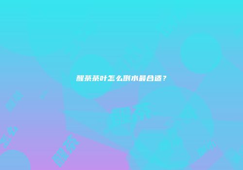 醒茶茶叶怎么倒水最合适？