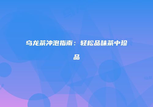 乌龙茶冲泡指南：轻松品味茶中珍品
