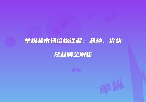 单枞茶市场价格详解：品种、价格及品牌全解析