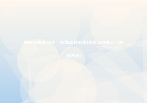 醒脑安神茶,让你一杯喝出好心情(最有效的配方与制作方法)