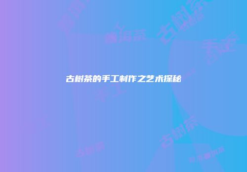 古树茶的手工制作之艺术探秘