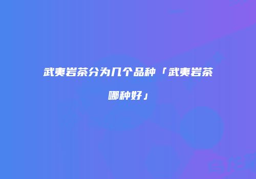 武夷岩茶分为几个品种「武夷岩茶哪种好」