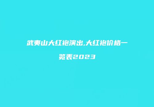 武夷山大红袍演出,大红袍价格一览表2023