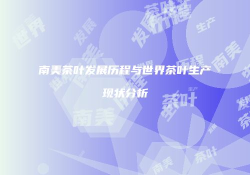 南美茶叶发展历程与世界茶叶生产现状分析