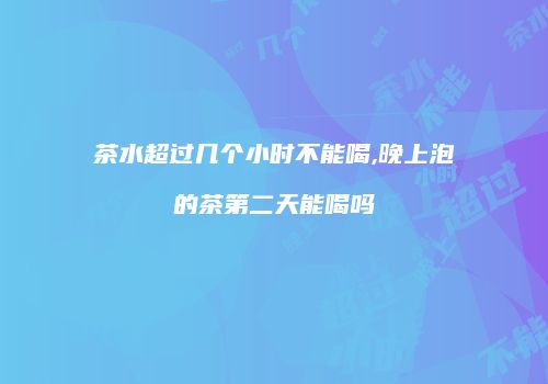 茶水超过几个小时不能喝,晚上泡的茶第二天能喝吗