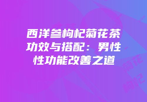 西洋参枸杞菊花茶功效与搭配：男性性功能改善之道